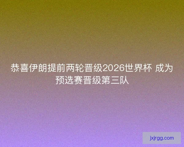 恭喜伊朗提前两轮晋级2026世界杯 成为预选赛晋级第三队