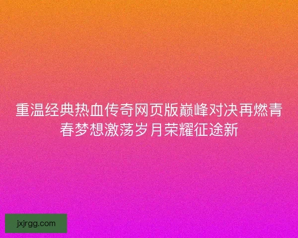重温经典热血传奇网页版巅峰对决再燃青春梦想激荡岁月荣耀征途新