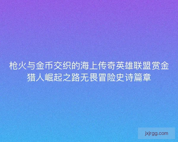 枪火与金币交织的海上传奇英雄联盟赏金猎人崛起之路无畏冒险史诗篇章