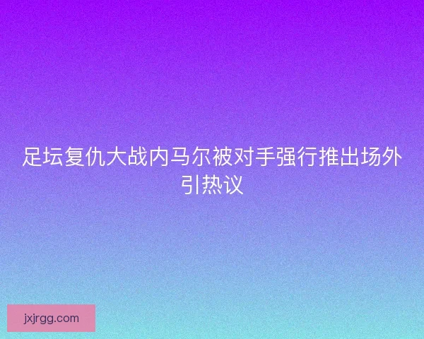 足坛复仇大战内马尔被对手强行推出场外引热议