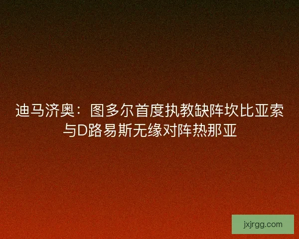 迪马济奥：图多尔首度执教缺阵坎比亚索与D路易斯无缘对阵热那亚