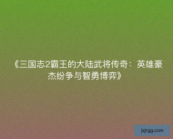 《三国志2霸王的大陆武将传奇:英雄豪杰纷争与智勇博弈》 《三国志2霸王的大陆武将传奇:英雄豪杰纷争与智勇博弈》