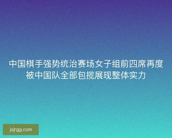 中国棋手强势统治赛场女子组前四席再度被中国队全部包揽展现整体实力 中国棋手强势统治赛场女子组前四席再度被中国队全部包揽展现整体实力