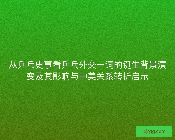 从乒乓史事看乒乓外交一词的诞生背景演变及其影响与中美关系转折启示 从乒乓史事看乒乓外交一词的诞生背景演变及其影响与中美关系转折启示