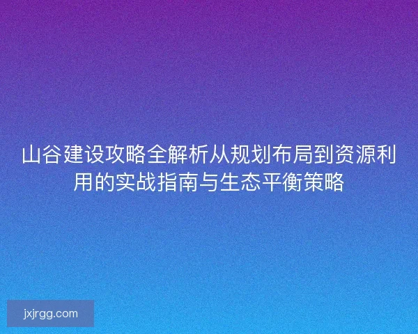 山谷建设攻略全解析从规划布局到资源利用的实战指南与生态平衡策略 山谷建设攻略全解析从规划布局到资源利用的实战指南与生态平衡策略