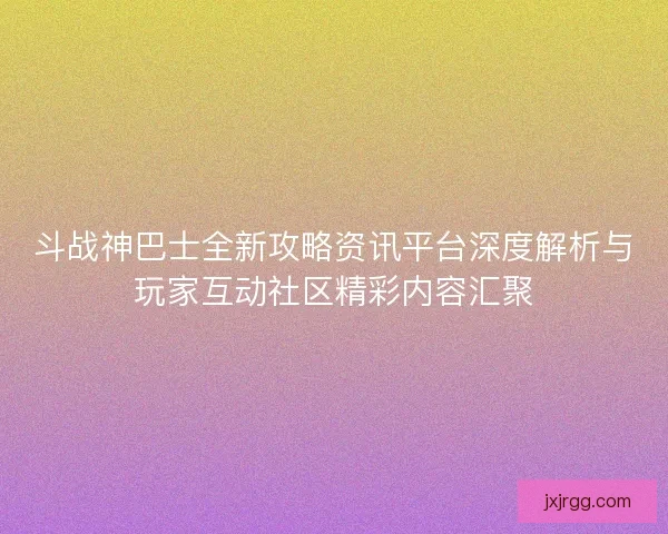 斗战神巴士全新攻略资讯平台深度解析与玩家互动社区精彩内容汇聚 斗战神巴士全新攻略资讯平台深度解析与玩家互动社区精彩内容汇聚