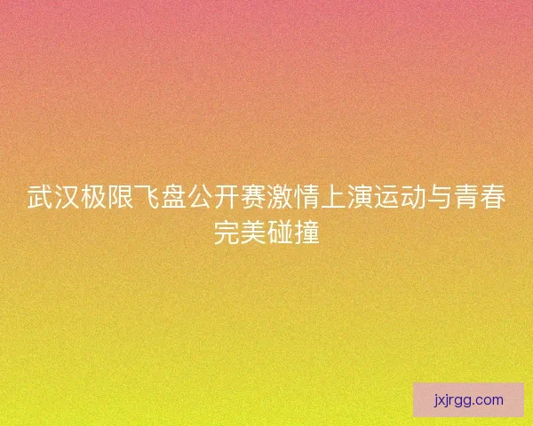 武汉极限飞盘公开赛激情上演运动与青春完美碰撞 武汉极限飞盘公开赛激情上演运动与青春完美碰撞