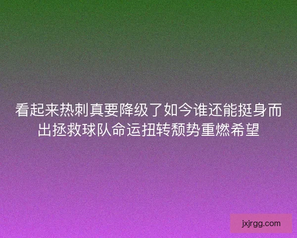看起来热刺真要降级了如今谁还能挺身而出拯救球队命运扭转颓势重燃希望 看起来热刺真要降级了如今谁还能挺身而出拯救球队命运扭转颓势重燃希望