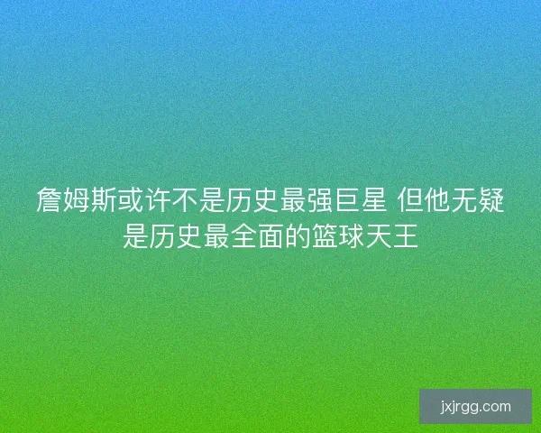 詹姆斯或许不是历史最强巨星 但他无疑是历史最全面的篮球天王 詹姆斯或许不是历史最强巨星 但他无疑是历史最全面的篮球天王