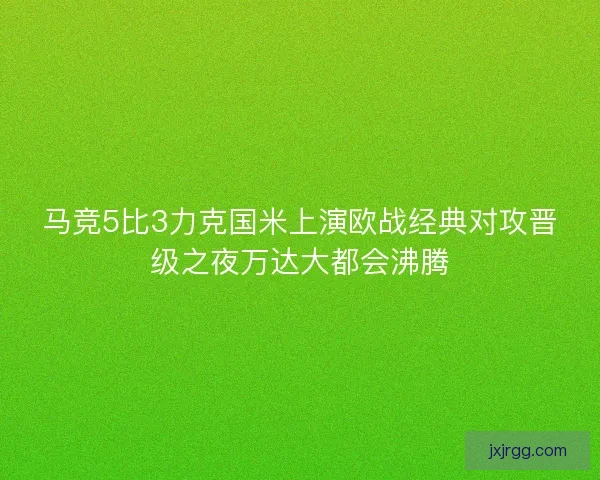 马竞5比3力克国米上演欧战经典对攻晋级之夜万达大都会沸腾 马竞5比3力克国米上演欧战经典对攻晋级之夜万达大都会沸腾