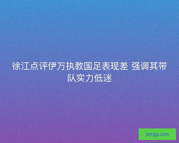 徐江点评伊万执教国足表现差 强调其带队实力低迷 徐江点评伊万执教国足表现差 强调其带队实力低迷