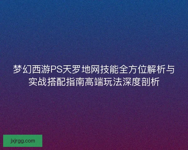 梦幻西游PS天罗地网技能全方位解析与实战搭配指南高端玩法深度剖析 梦幻西游PS天罗地网技能全方位解析与实战搭配指南高端玩法深度剖析