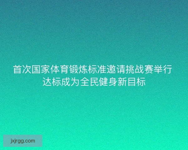 首次国家体育锻炼标准邀请挑战赛举行 达标成为全民健身新目标 首次国家体育锻炼标准邀请挑战赛举行 达标成为全民健身新目标