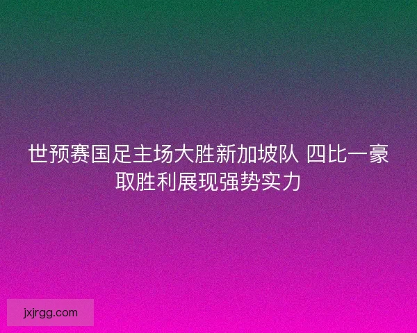 世预赛国足主场大胜新加坡队 四比一豪取胜利展现强势实力 世预赛国足主场大胜新加坡队 四比一豪取胜利展现强势实力