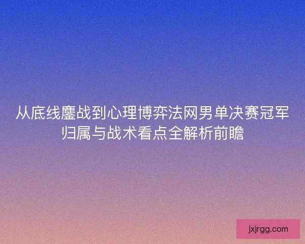从底线鏖战到心理博弈法网男单决赛冠军归属与战术看点全解析前瞻 从底线鏖战到心理博弈法网男单决赛冠军归属与战术看点全解析前瞻