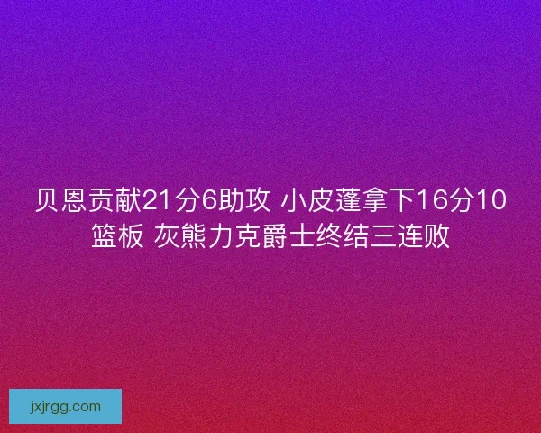 贝恩贡献21分6助攻 小皮蓬拿下16分10篮板 灰熊力克爵士终结三连败