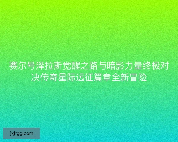 赛尔号泽拉斯觉醒之路与暗影力量终极对决传奇星际远征篇章全新冒险 赛尔号泽拉斯觉醒之路与暗影力量终极对决传奇星际远征篇章全新冒险