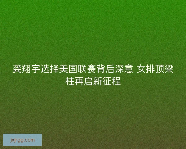 龚翔宇选择美国联赛背后深意 女排顶梁柱再启新征程 龚翔宇选择美国联赛背后深意 女排顶梁柱再启新征程