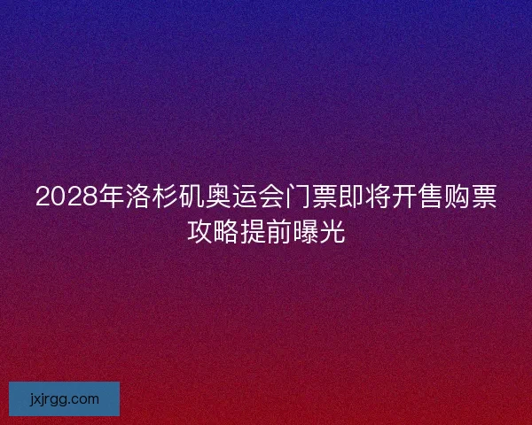 2028年洛杉矶奥运会门票即将开售购票攻略提前曝光 2028年洛杉矶奥运会门票即将开售购票攻略提前曝光