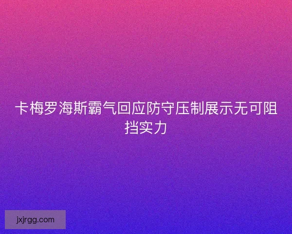 卡梅罗海斯霸气回应防守压制展示无可阻挡实力
