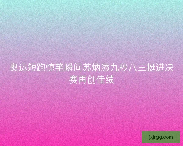 奥运短跑惊艳瞬间苏炳添九秒八三挺进决赛再创佳绩 奥运短跑惊艳瞬间苏炳添九秒八三挺进决赛再创佳绩