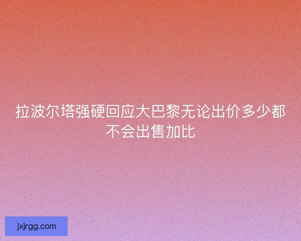 拉波尔塔强硬回应大巴黎无论出价多少都不会出售加比 拉波尔塔强硬回应大巴黎无论出价多少都不会出售加比