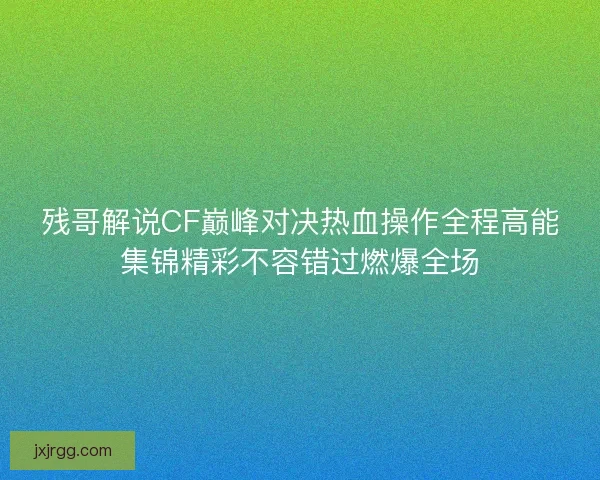 残哥解说CF巅峰对决热血操作全程高能集锦精彩不容错过燃爆全场 残哥解说CF巅峰对决热血操作全程高能集锦精彩不容错过燃爆全场