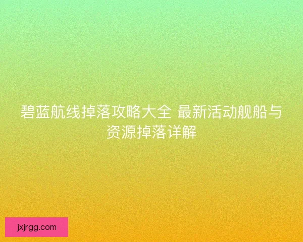 碧蓝航线掉落攻略大全 最新活动舰船与资源掉落详解