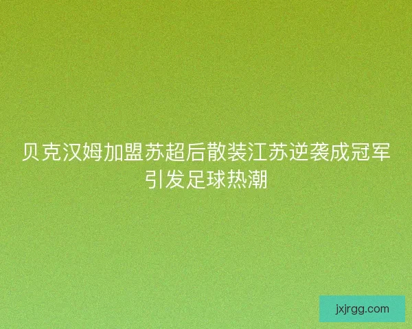 贝克汉姆加盟苏超后散装江苏逆袭成冠军引发足球热潮 贝克汉姆加盟苏超后散装江苏逆袭成冠军引发足球热潮