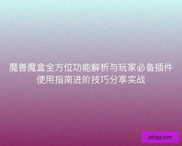 魔兽魔盒全方位功能解析与玩家必备插件使用指南进阶技巧分享实战