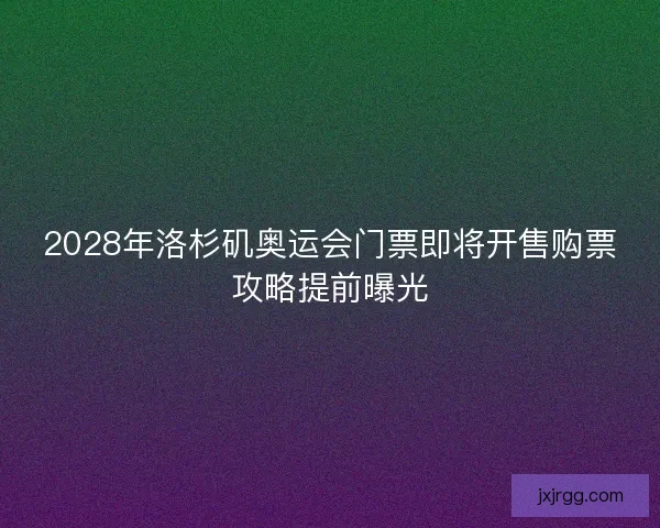 2028年洛杉矶奥运会门票即将开售购票攻略提前曝光