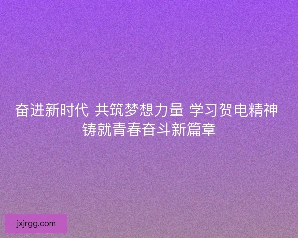 奋进新时代 共筑梦想力量 学习贺电精神 铸就青春奋斗新篇章 奋进新时代 共筑梦想力量 学习贺电精神 铸就青春奋斗新篇章