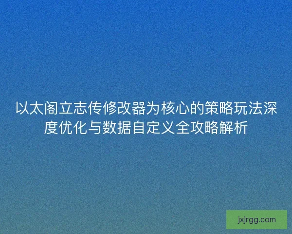 以太阁立志传修改器为核心的策略玩法深度优化与数据自定义全攻略解析 以太阁立志传修改器为核心的策略玩法深度优化与数据自定义全攻略解析