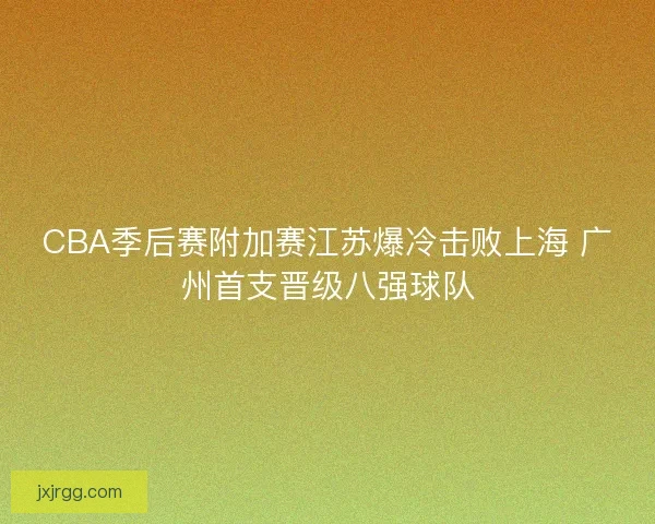 CBA季后赛附加赛江苏爆冷击败上海 广州首支晋级八强球队 CBA季后赛附加赛江苏爆冷击败上海 广州首支晋级八强球队