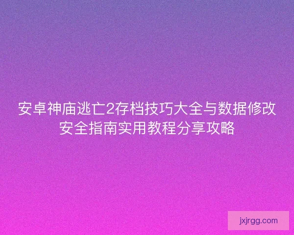 安卓神庙逃亡2存档技巧大全与数据修改安全指南实用教程分享攻略 安卓神庙逃亡2存档技巧大全与数据修改安全指南实用教程分享攻略